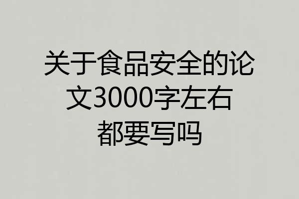 关于食品安全的论文3000字左右都要写吗