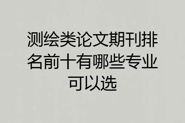 测绘类论文期刊排名前十有哪些专业可以选