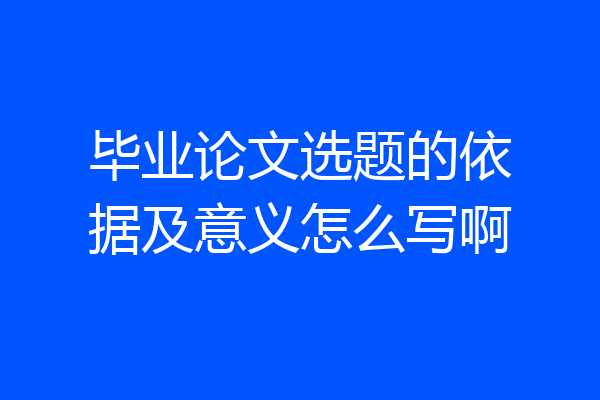 毕业论文选题的依据及意义怎么写啊