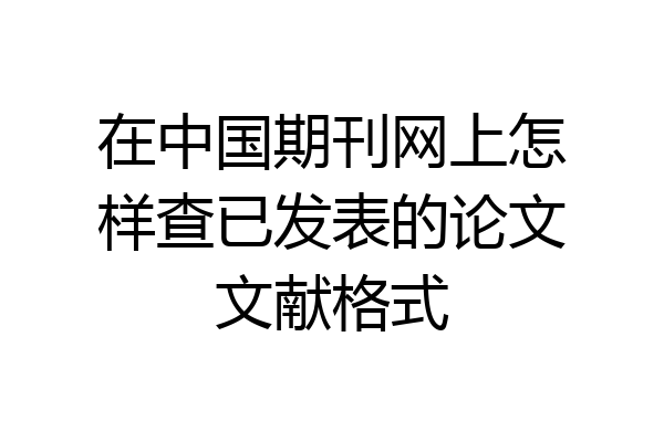 在中国期刊网上怎样查已发表的论文文献格式