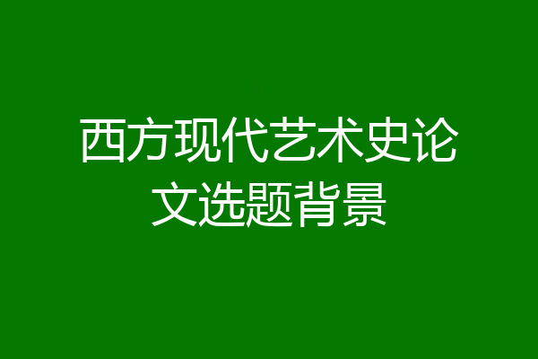 西方现代艺术史论文选题背景