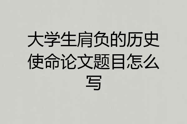 大学生肩负的历史使命论文题目怎么写