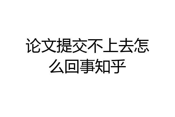 论文提交不上去怎么回事知乎