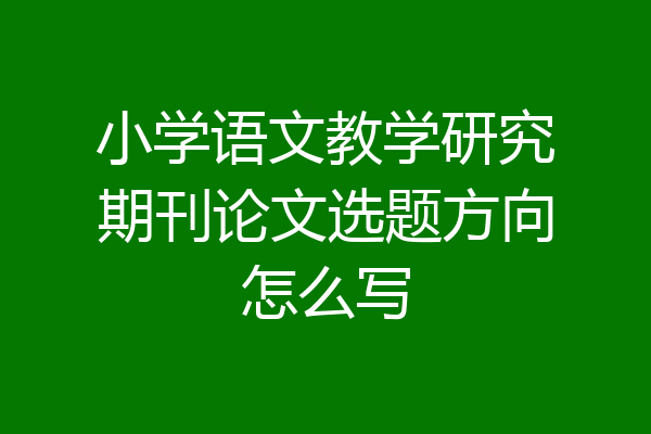 小学语文教学研究期刊论文选题方向怎么写
