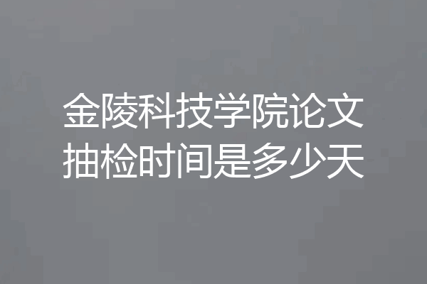 金陵科技学院论文抽检时间是多少天