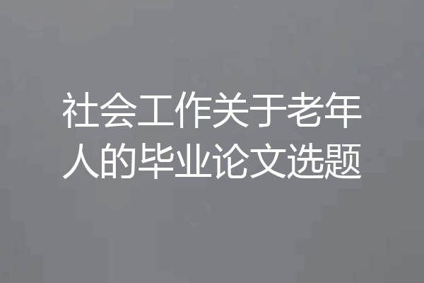 社会工作关于老年人的毕业论文选题