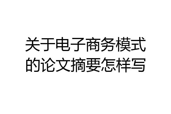 关于电子商务模式的论文摘要怎样写
