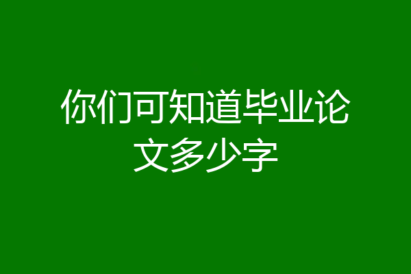 你们可知道毕业论文多少字