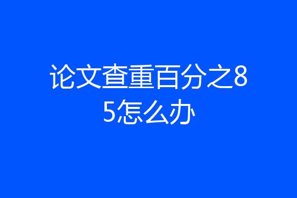 论文查重百分之85怎么办
