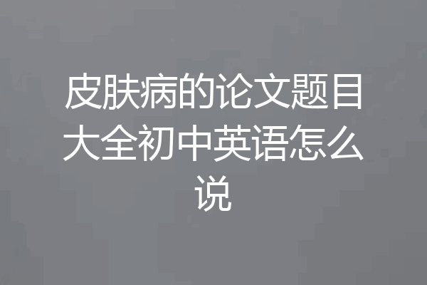 皮肤病的论文题目大全初中英语怎么说