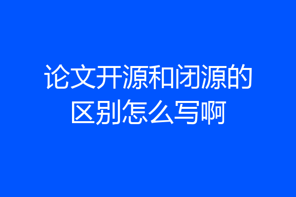 论文开源和闭源的区别怎么写啊