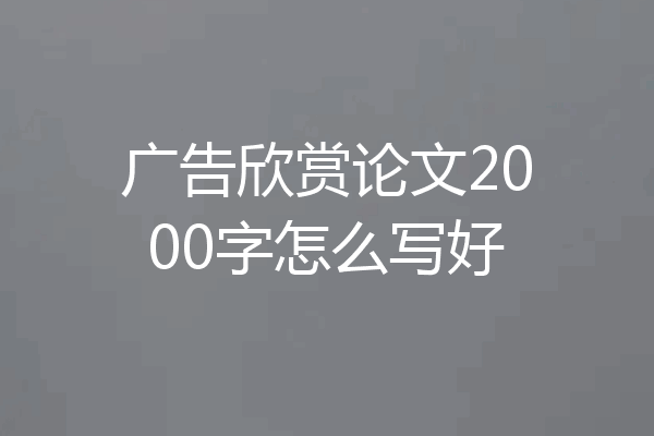 广告欣赏论文2000字怎么写好