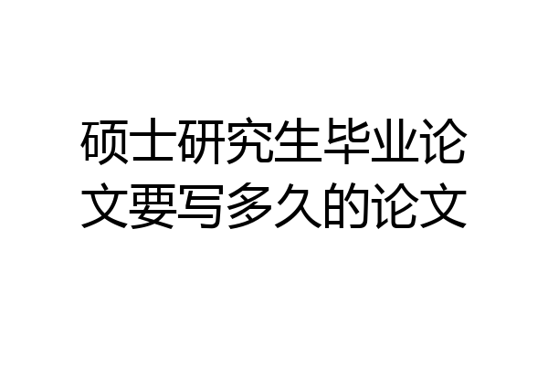 硕士研究生毕业论文要写多久的论文