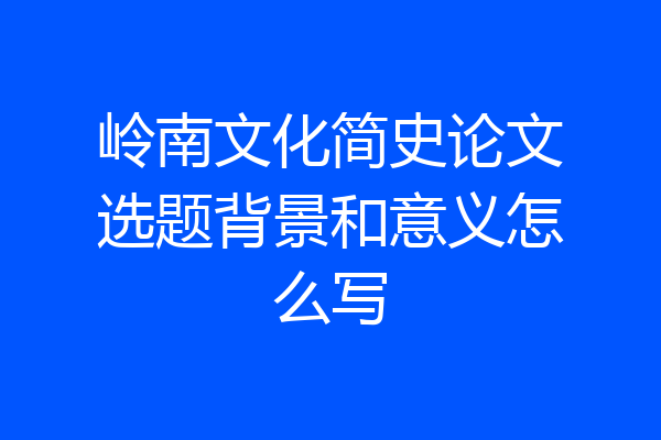 岭南文化简史论文选题背景和意义怎么写