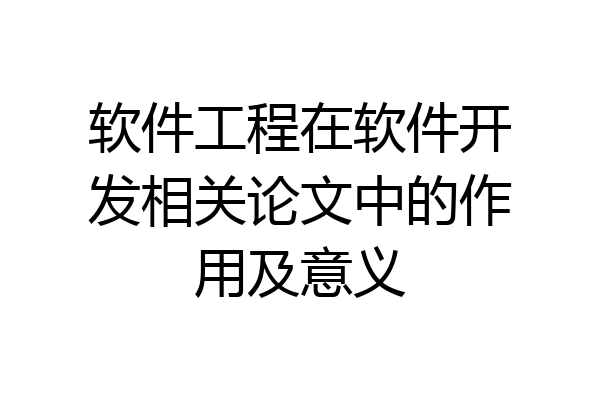 软件工程在软件开发相关论文中的作用及意义