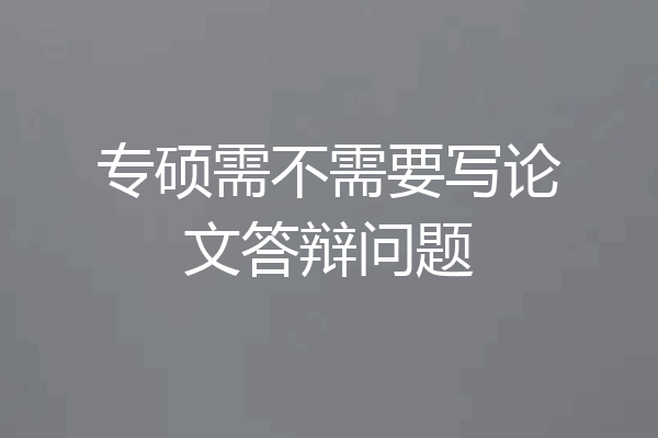 专硕需不需要写论文答辩问题