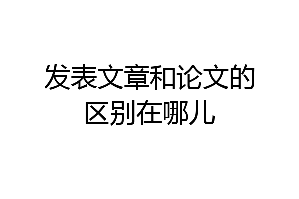 发表文章和论文的区别在哪儿