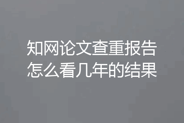 知网论文查重报告怎么看几年的结果