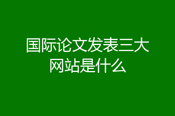 国际论文发表三大网站是什么
