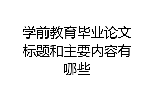学前教育毕业论文标题和主要内容有哪些