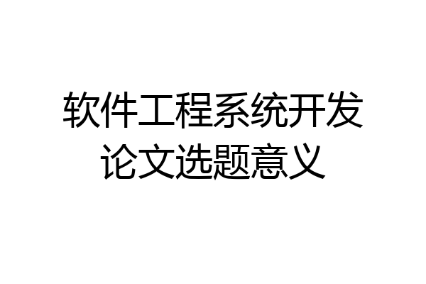 软件工程系统开发论文选题意义