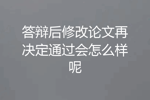 答辩后修改论文再决定通过会怎么样呢
