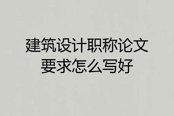 建筑设计职称论文要求怎么写好