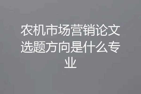 农机市场营销论文选题方向是什么专业