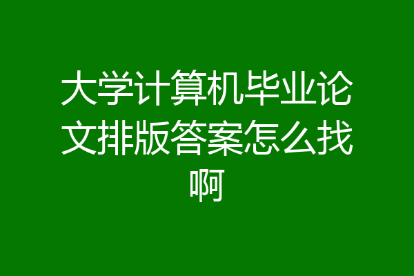 大学计算机毕业论文排版答案怎么找啊