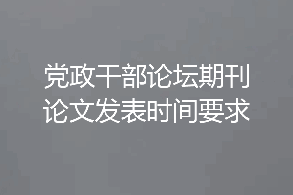 党政干部论坛期刊论文发表时间要求