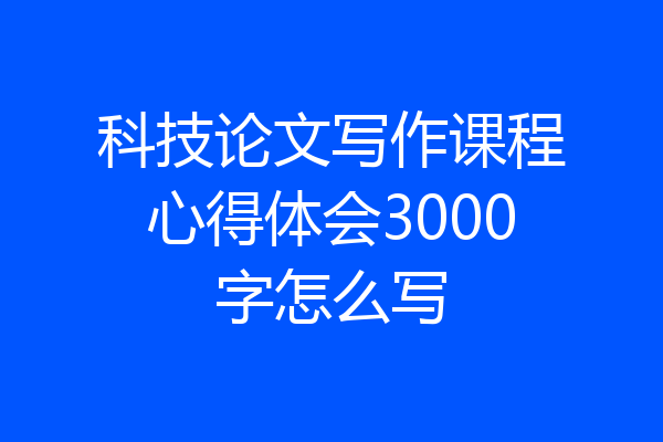 科技论文写作课程心得体会3000字怎么写