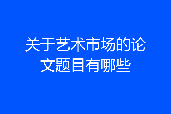关于艺术市场的论文题目有哪些