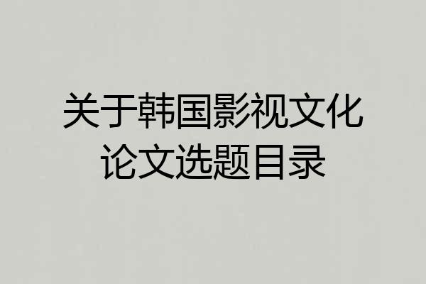 关于韩国影视文化论文选题目录