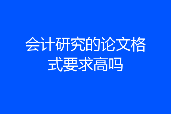 会计研究的论文格式要求高吗