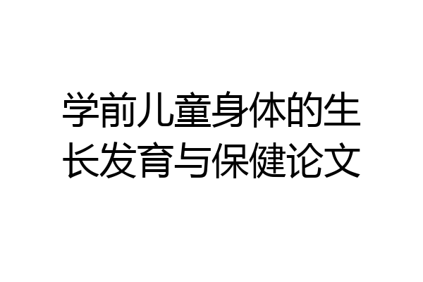 学前儿童身体的生长发育与保健论文