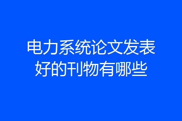 电力系统论文发表好的刊物有哪些