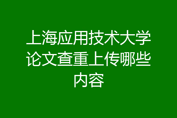 上海应用技术大学论文查重上传哪些内容