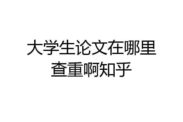 大学生论文在哪里查重啊知乎