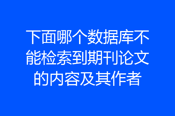 下面哪个数据库不能检索到期刊论文的内容及其作者