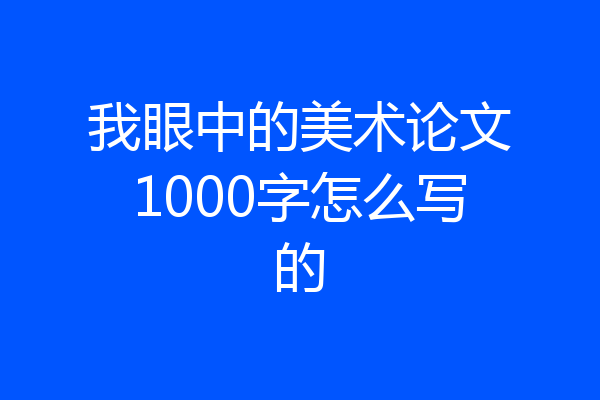 我眼中的美术论文1000字怎么写的