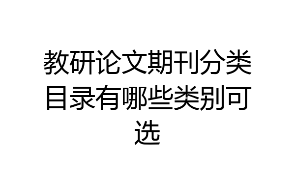 教研论文期刊分类目录有哪些类别可选