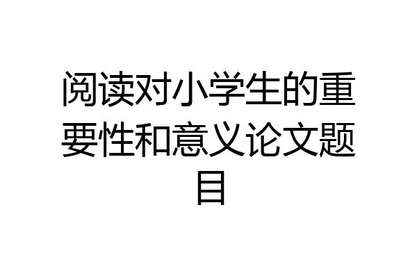 阅读对小学生的重要性和意义论文题目