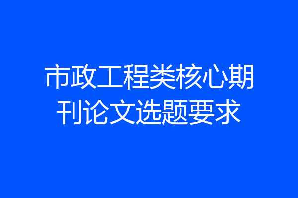 市政工程类核心期刊论文选题要求