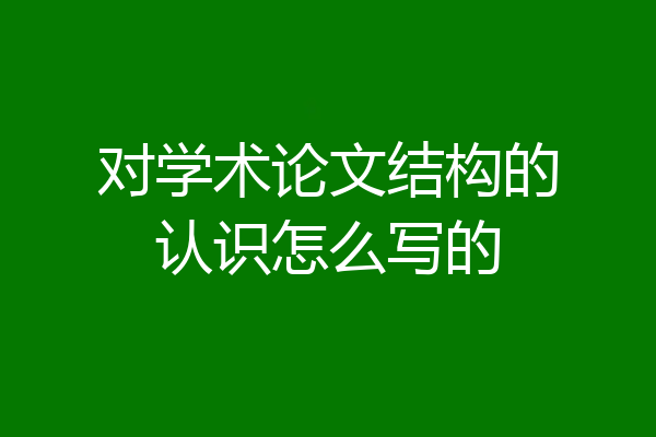 对学术论文结构的认识怎么写的