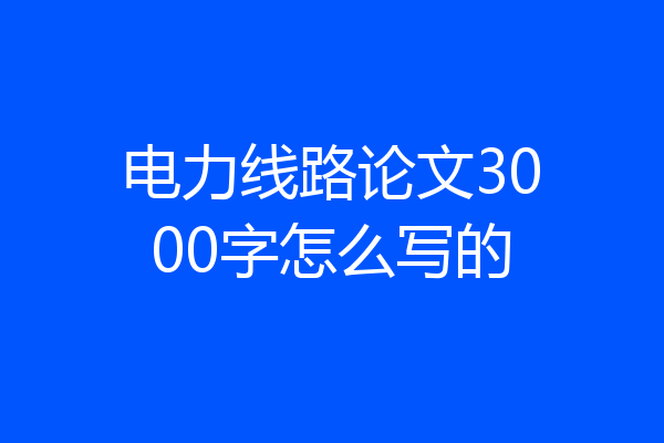 电力线路论文3000字怎么写的