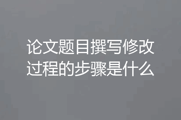 论文题目撰写修改过程的步骤是什么