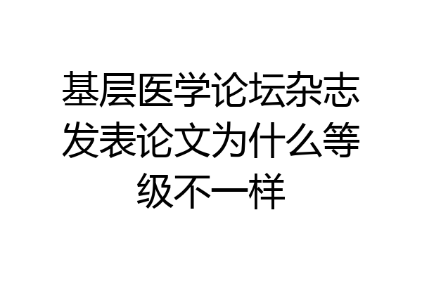 基层医学论坛杂志发表论文为什么等级不一样