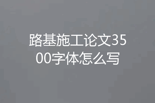 路基施工论文3500字体怎么写