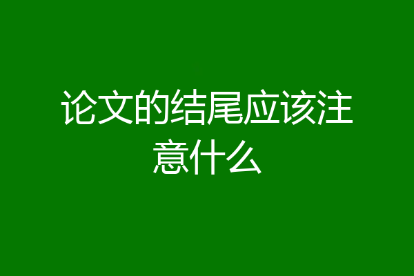 论文的结尾应该注意什么