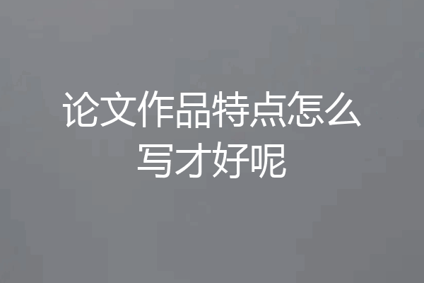 论文作品特点怎么写才好呢